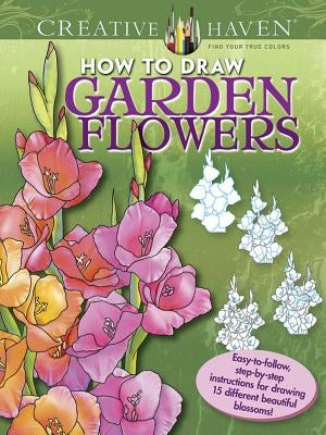 Creative Haven How to Draw Garden Flowers Coloring Book: Easy-To-Follow, Step-By-Step Instructions for Drawing 15 Different Beautiful Blossoms by Noble, Marty