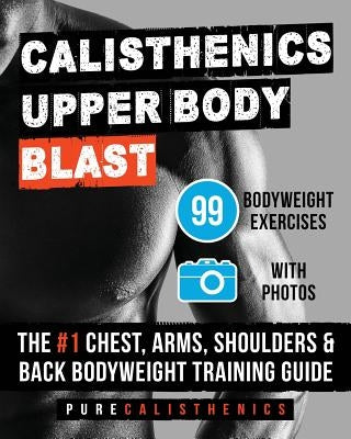 Calisthenics: Upper Body BLAST: 99 Bodyweight Exercises - The #1 Chest, Arms, Shoulders & Back Bodyweight Training Guide by Calisthenics, Pure