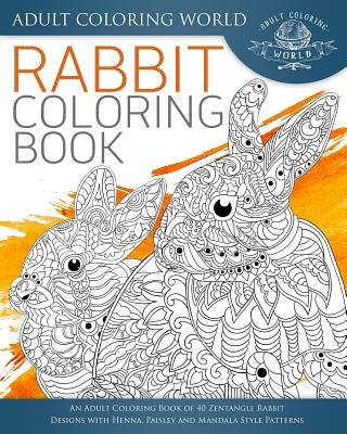 Rabbit Coloring Book: An Adult Coloring Book of 40 Zentangle Rabbit Designs with Henna, Paisley and Mandala Style Patterns by World, Adult Coloring