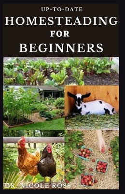 Up-To-Date Homesteading for Beginners: The complete guide to building a sustainable living/making money from homesteading (how to start, backyard farm by Ross, Nicole