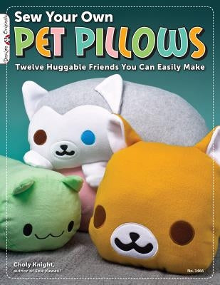 Sew Your Own Pet Pillows: Twelve Huggable Friends You Can Easily Make by Knight, Choly