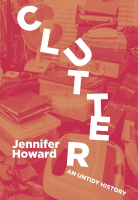 Clutter: An Untidy History by Howard, Jennifer