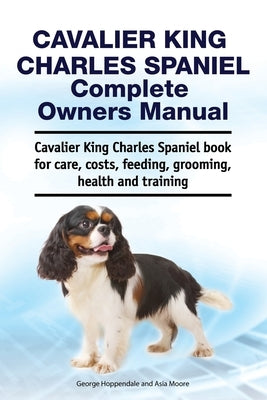 Cavalier King Charles Spaniel Complete Owners Manual. Cavalier King Charles Spaniel book for care, costs, feeding, grooming, health and training by Moore, Asia