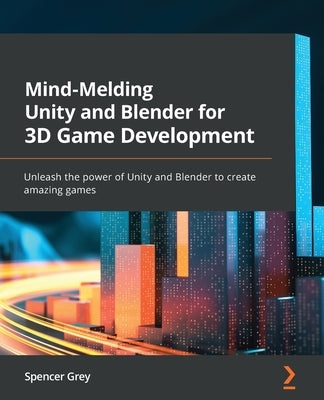 Mind-Melding Unity and Blender for 3D Game Development: Unleash the power of Unity and Blender to create amazing games by Grey, Spencer