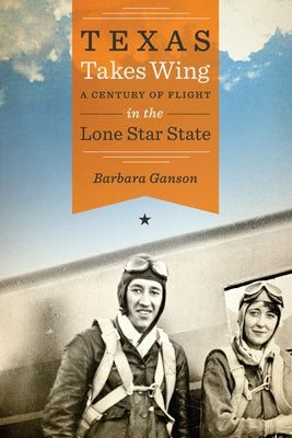 Texas Takes Wing: A Century of Flight in the Lone Star State by Ganson, Barbara