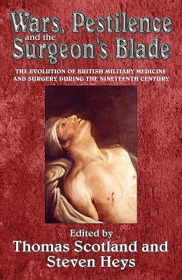 Wars, Pestilence and the Surgeon's Blade: The Evolution of British Military Medicine and Surgery During the Nineteenth Century by Heys, Steven