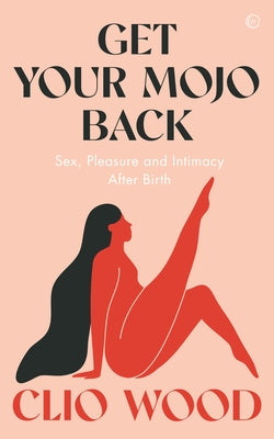 Get Your Mojo Back: Sex, Pleasure and Intimacy After Birth by Wood, Clio