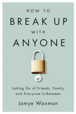 How to Break Up with Anyone: Letting Go of Friends, Family, and Everyone In-Between by Waxman, Jamye