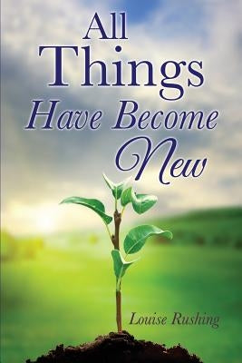 All Things Have Become New by Rushing, Louise