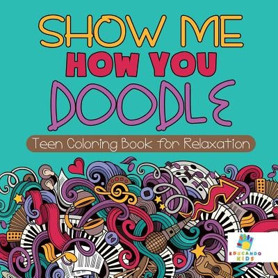 Show Me How You Doodle - Teen Coloring Book for Relaxation by Educando Kids