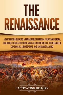 The Renaissance: A Captivating Guide to a Remarkable Period in European History, Including Stories of People Such as Galileo Galilei, M by History, Captivating