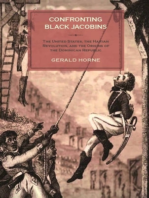 Confronting Black Jacobins: The U.S., the Haitian Revolution, and the Origins of the Dominican Republic by Horne, Gerald