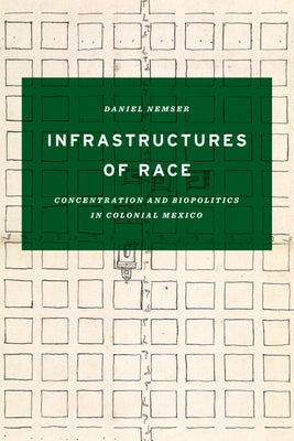 Infrastructures of Race: Concentration and Biopolitics in Colonial Mexico by Nemser, Daniel