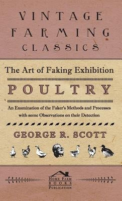 The Art of Faking Exhibition Poultry - An Examination of the Faker's Methods and Processes with some Observations on their Detection by Scott, George R.