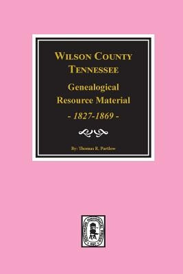 Wilson County, Tennessee Genealogical Resource Material, 1827-1869. by Partlow, Thomas