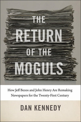 The Return of the Moguls: How Jeff Bezos and John Henry Are Remaking Newspapers for the Twenty-First Century by Kennedy, Dan