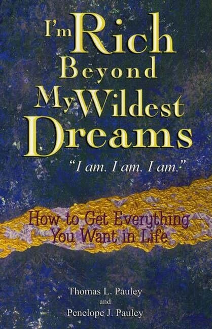 I'm Rich Beyond My Wildest Dreams "I Am. I Am. I Am.": How to Get Everything You Want in Life by Pauley, Thomas L.