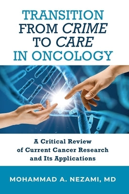 Transition from Crime to Care in Oncology: A Critical Review of Current Cancer Research and Its Applications by Nezami, Mohammad A.