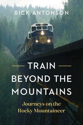 Train Beyond the Mountains: Journeys on the Rocky Mountaineer by Antonson, Rick