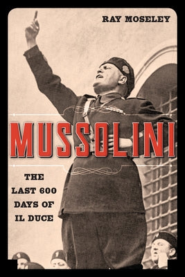 Mussolini: The Last 600 Days of Il Duce by Moseley, Ray