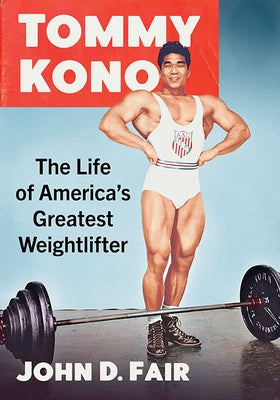 Tommy Kono: The Life of America's Greatest Weightlifter by Fair, John D.