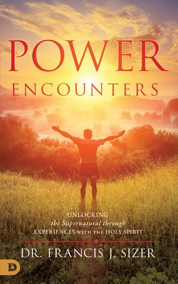Power Encounters: Unlocking the Supernatural Through Experiences with the Holy Spirit by Sizer, Frank
