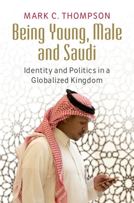 Being Young, Male and Saudi: Identity and Politics in a Globalized Kingdom by Thompson, Mark C.