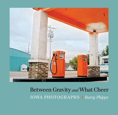 Between Gravity and What Cheer: Iowa Photographs by Phipps, Barry