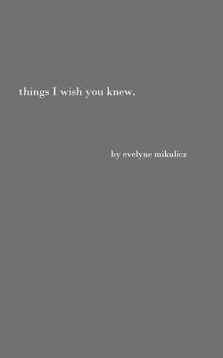 Things I Wish You Knew: Poems, Letters and Text to Honor All the Broken Hearts by Mikulicz, Evelyne