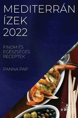 Mediterrán Ízek 2022: Finom És Egészséges Receptek by Pap, Panna