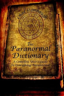 The Paranormal Dictionary: A Complete Users Guide to Everything Paranormal by Stambaugh, Chad L.