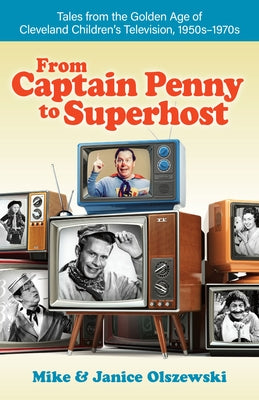 From Captain Penny to Superhost: Tales from the Golden Age of Cleveland Children's Television, 1950s-1970s by Olszewski, Mike