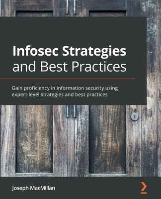 Infosec Strategies and Best Practices: Gain proficiency in information security using expert-level strategies and best practices by MacMillan, Joseph