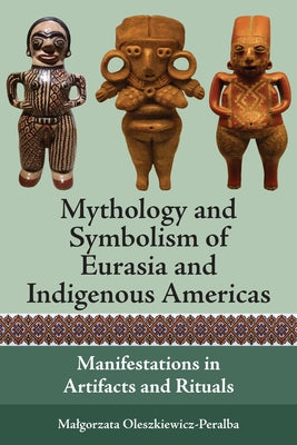 Mythology and Symbolism of Eurasia and Indigenous Americas: Manifestations in Artifacts and Rituals by Oleszkiewicz-Peralba, Malgorzata