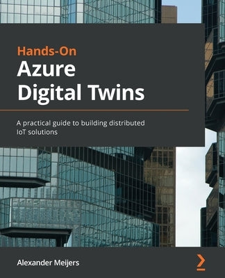 Hands-On Azure Digital Twins: A practical guide to building distributed IoT solutions by Meijers, Alexander