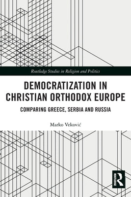 Democratization in Christian Orthodox Europe: Comparing Greece, Serbia and Russia by Vekovic, Marko