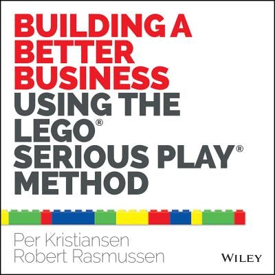 Building a Better Business Using the Lego Serious Play Method by Kristiansen, Per