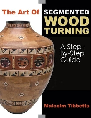 The Art of Segmented Wood Turning: A Step-By-Step Guide by Tibbetts, Malcolm