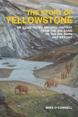 The Story of Yellowstone: An Illustrated Natural History from the Big Bang to the Big Burn and Beyond by O'Connell, Mike