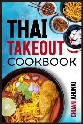 Thai Takeout Cookbook: Start Cooking Thai Food Recipes Inspired by Your Favorite Takeout (2022 Guide for Beginners) by Ahunai, Chuan
