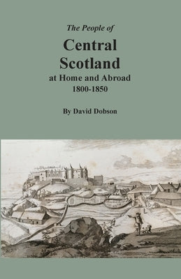 The People of Central Scotland at Home and Abroad, 1800-1850 by Dobson, David