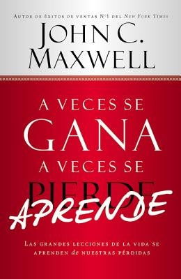 A Veces Se Gana - A Veces Aprende: Las Grandes Lecciones de la Vida Se Aprenden de Nuestras Perdidas by Maxwell, John C.