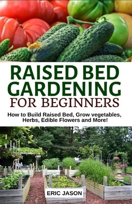 Raised Bed Gardening for Beginners: How to Build Raised Bed, Grow Vegetables, Herbs, Edible Flowers. And More! by Jason, Eric