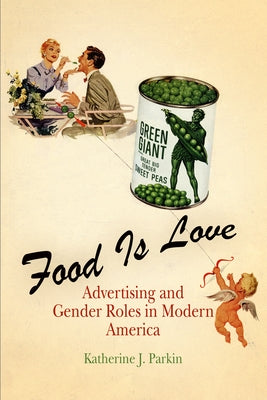Food Is Love: Advertising and Gender Roles in Modern America by Parkin, Katherine J.
