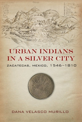 Urban Indians in a Silver City: Zacatecas, Mexico, 1546-1810 by Velasco Murillo, Dana
