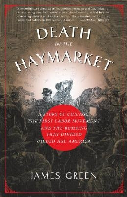 Death in the Haymarket: A Story of Chicago, the First Labor Movement and the Bombing That Divided Gilded Age America by Green, James