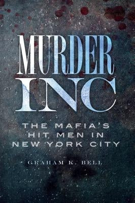 Murder, Inc.:: The Mafia's Hit Men in New York City by Bell, Graham K.