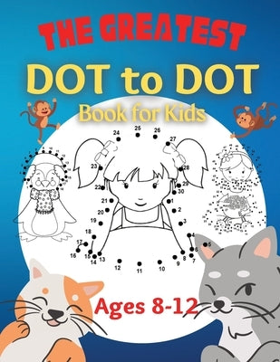 The Greatest Dot to Dot Book for Kids Ages 8-12: 100 Fun Connect The Dots Books for Kids Age 8, 9, 10, 11, 12 Kids Dot To Dot Puzzles With Colorable P by Moore, Penelope