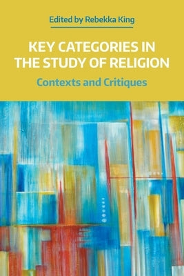 Key Categories in the Study of Religion: Contexts and Critiques by King, Rebekka