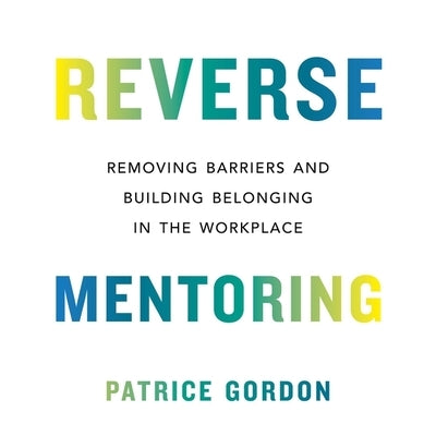 Reverse Mentoring: Removing Barriers and Building Belonging in the Workplace by Gordon, Patrice